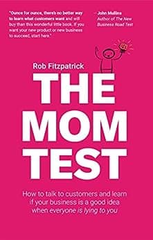 The Mom Test: How to talk to customers & learn if your business is a good idea when everyone is lying to you